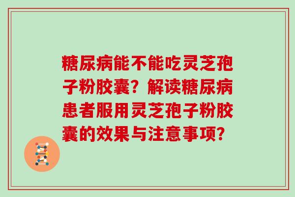 糖尿病能不能吃灵芝孢子粉胶囊?解读糖尿病患者服用灵芝孢子粉胶囊的效果与注意事项?-第1张图片-灵芝大师 糖尿病能不能吃灵芝孢子粉胶囊?解读糖尿病患者服用灵芝孢子粉胶囊的效果与注意事项?-第1张图片-灵芝大师