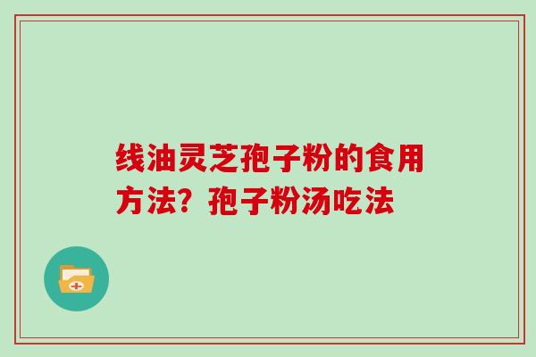线油灵芝孢子粉的食用方法？孢子粉汤吃法