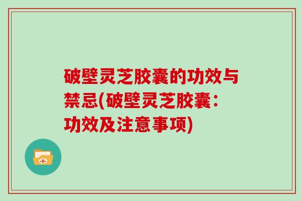 破壁灵芝胶囊的功效与禁忌(破壁灵芝胶囊:功效及注意事项)-第1张图片-灵芝大师 破壁灵芝胶囊的功效与禁忌(破壁灵芝胶囊:功效及注意事项)-第1张图片-灵芝大师