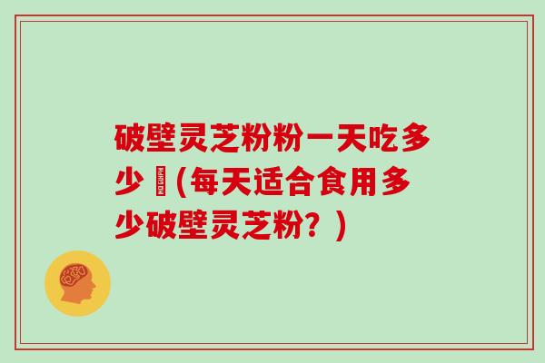 破壁灵芝粉粉一天吃多少乁(每天适合食用多少破壁灵芝粉？)