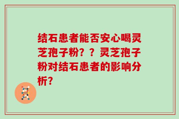 结石患者能否安心喝灵芝孢子粉？？灵芝孢子粉对结石患者的影响分析？