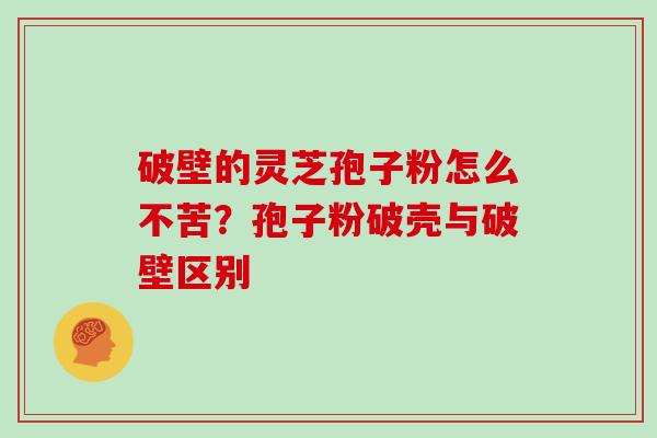 破壁的灵芝孢子粉怎么不苦？孢子粉破壳与破壁区别