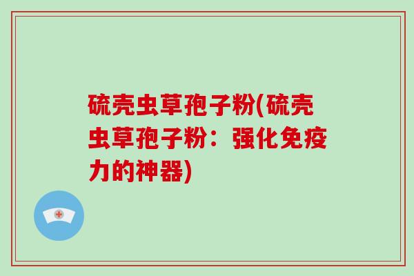 硫壳虫草孢子粉(硫壳虫草孢子粉:强化免疫力的神器)-第1张图片-灵芝大师 硫壳虫草孢子粉(硫壳虫草孢子粉:强化免疫力的神器)-第1张图片-灵芝大师