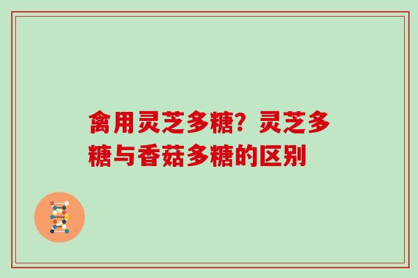 禽用灵芝多糖？灵芝多糖与香菇多糖的区别