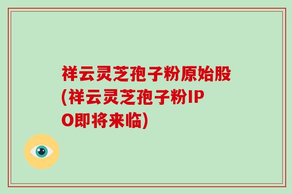 祥云灵芝孢子粉原始股(祥云灵芝孢子粉IPO即将来临)