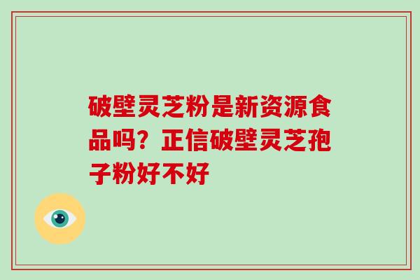 破壁灵芝粉是新资源食品吗？正信破壁灵芝孢子粉好不好