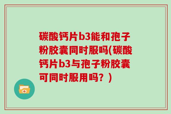 碳酸钙片b3能和孢子粉胶囊同时服吗(碳酸钙片b3与孢子粉胶囊可同时服用吗？)