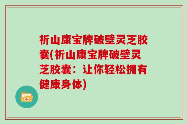 祈山康宝牌破壁灵芝胶囊(祈山康宝牌破壁灵芝胶囊：让你轻松拥有健康身体)