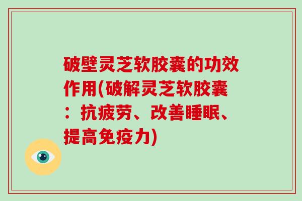 破壁灵芝软胶囊的功效作用(破解灵芝软胶囊：抗疲劳、改善睡眠、提高免疫力)