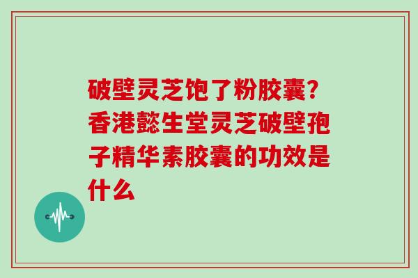 破壁灵芝饱了粉胶囊？香港懿生堂灵芝破壁孢子精华素胶囊的功效是什么