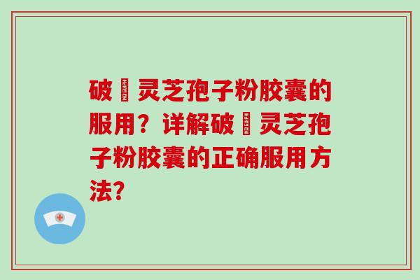 破礕灵芝孢子粉胶囊的服用？详解破礕灵芝孢子粉胶囊的正确服用方法？