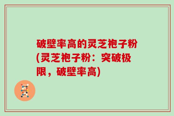 破壁率高的灵芝袍子粉(灵芝袍子粉：突破极限，破壁率高)