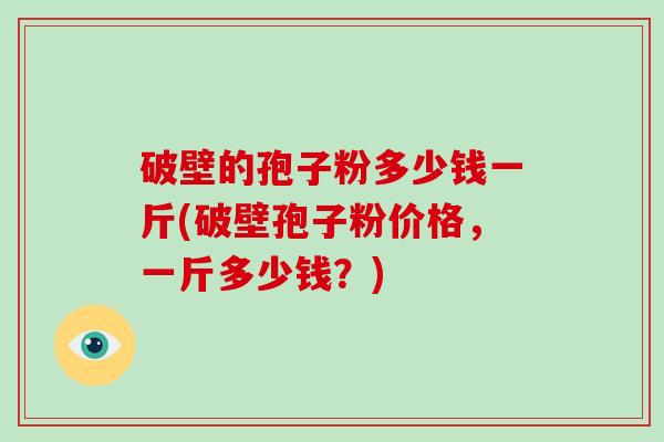 破壁的孢子粉多少钱一斤(破壁孢子粉价格，一斤多少钱？)