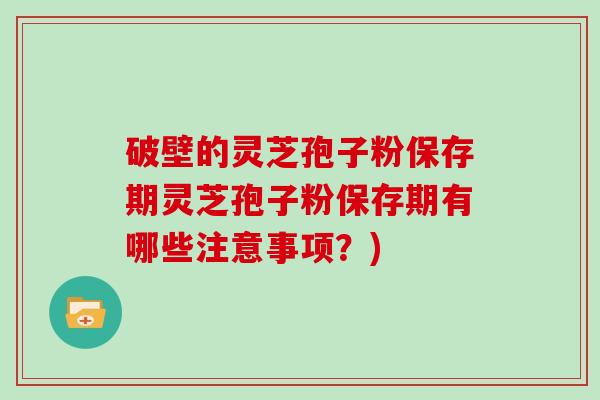 破壁的灵芝孢子粉保存期灵芝孢子粉保存期有哪些注意事项？)