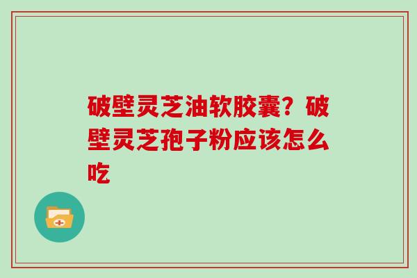 破壁灵芝油软胶囊？破壁灵芝孢子粉应该怎么吃