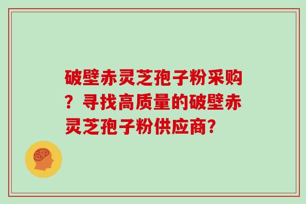 破壁赤灵芝孢子粉采购？寻找高质量的破壁赤灵芝孢子粉供应商？