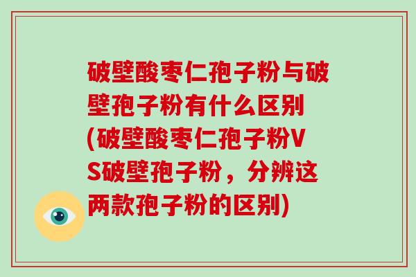 破壁酸枣仁孢子粉与破壁孢子粉有什么区别 (破壁酸枣仁孢子粉VS破壁孢子粉，分辨这两款孢子粉的区别)