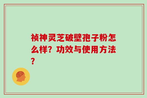 祯神灵芝破壁孢子粉怎么样？功效与使用方法？