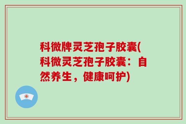 科微牌灵芝孢子胶囊(科微灵芝孢子胶囊:自然养生,健康呵护)-第1张图片-灵芝大师 科微牌灵芝孢子胶囊(科微灵芝孢子胶囊:自然养生,健康呵护)-第1张图片-灵芝大师