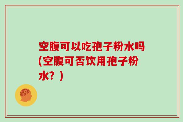 空腹可以吃孢子粉水吗(空腹可否饮用孢子粉水？)
