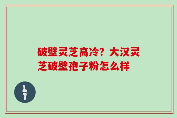 破壁灵芝高冷？大汉灵芝破壁孢子粉怎么样