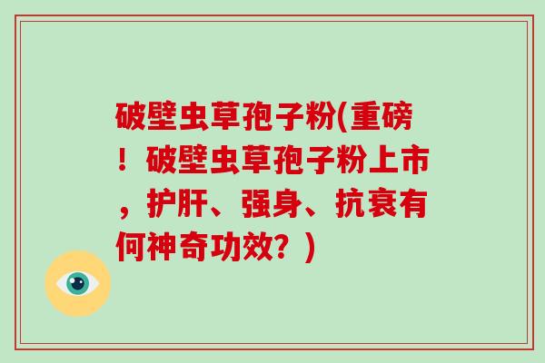 破壁虫草孢子粉(重磅！破壁虫草孢子粉上市，护肝、强身、抗衰有何神奇功效？)