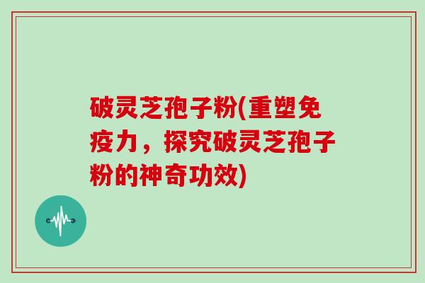 破灵芝孢子粉(重塑免疫力，探究破灵芝孢子粉的神奇功效)