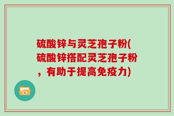 硫酸锌与灵芝孢子粉(硫酸锌搭配灵芝孢子粉，有助于提高免疫力)