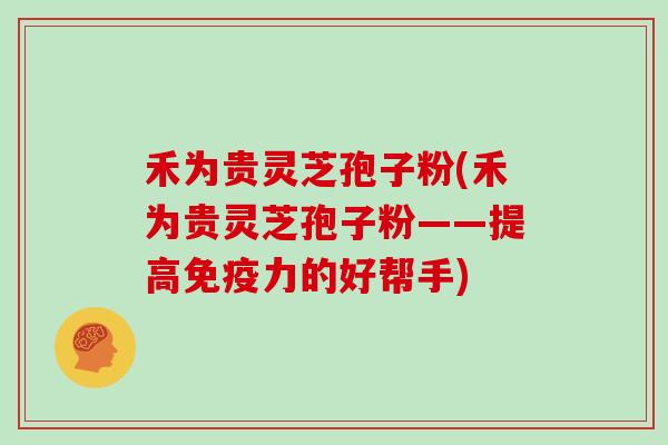 禾为贵灵芝孢子粉(禾为贵灵芝孢子粉——提高免疫力的好帮手)-第1张图片-灵芝大师 禾为贵灵芝孢子粉(禾为贵灵芝孢子粉——提高免疫力的好帮手)-第1张图片-灵芝大师