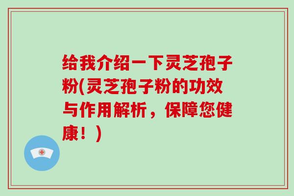 给我介绍一下灵芝孢子粉(灵芝孢子粉的功效与作用解析，保障您健康！)