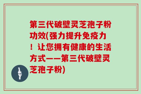 第三代破壁灵芝孢子粉功效(强力提升免疫力!让您拥有健康的生活方式——第三代破壁灵芝孢子粉)-第1张图片-灵芝大师 第三代破壁灵芝孢子粉功效(强力提升免疫力!让您拥有健康的生活方式——第三代破壁灵芝孢子粉)-第1张图片-灵芝大师