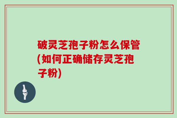 破灵芝孢子粉怎么保管(如何正确储存灵芝孢子粉)
