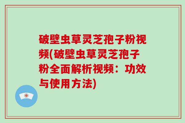 破壁虫草灵芝孢子粉视频(破壁虫草灵芝孢子粉全面解析视频：功效与使用方法)