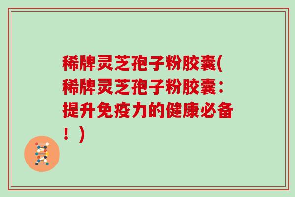 稀牌灵芝孢子粉胶囊(稀牌灵芝孢子粉胶囊：提升免疫力的健康必备！)