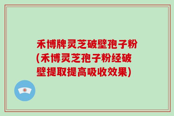 禾博牌灵芝破壁孢子粉(禾博灵芝孢子粉经破壁提取提高吸收效果)
