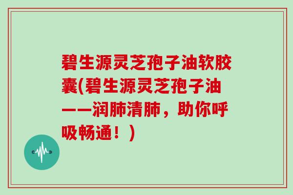 碧生源灵芝孢子油软胶囊(碧生源灵芝孢子油——润肺清肺,助你呼吸畅通!)-第1张图片-灵芝大师 碧生源灵芝孢子油软胶囊(碧生源灵芝孢子油——润肺清肺,助你呼吸畅通!)-第1张图片-灵芝大师