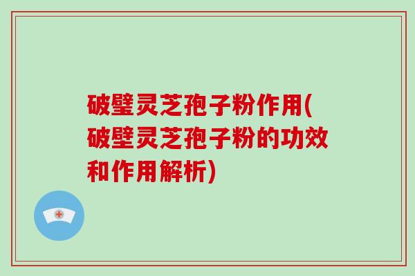 破璧灵芝孢子粉作用(破壁灵芝孢子粉的功效和作用解析)