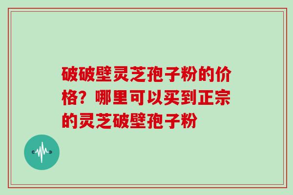 破破壁灵芝孢子粉的价格？哪里可以买到正宗的灵芝破壁孢子粉-第1张图片-灵芝大师
