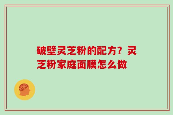 破壁灵芝粉的配方？灵芝粉家庭面膜怎么做