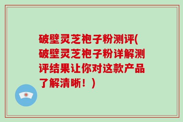 破壁灵芝袍子粉测评(破壁灵芝袍子粉详解测评结果让你对这款产品了解清晰！)