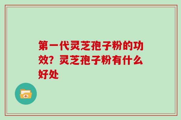 第一代灵芝孢子粉的功效？灵芝孢子粉有什么好处