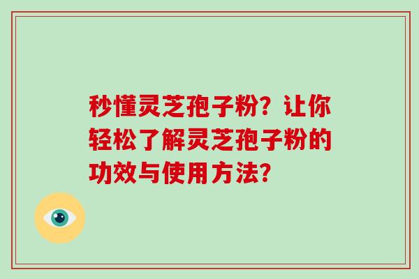 秒懂灵芝孢子粉？让你轻松了解灵芝孢子粉的功效与使用方法？