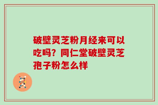 破壁灵芝粉月经来可以吃吗？同仁堂破壁灵芝孢子粉怎么样