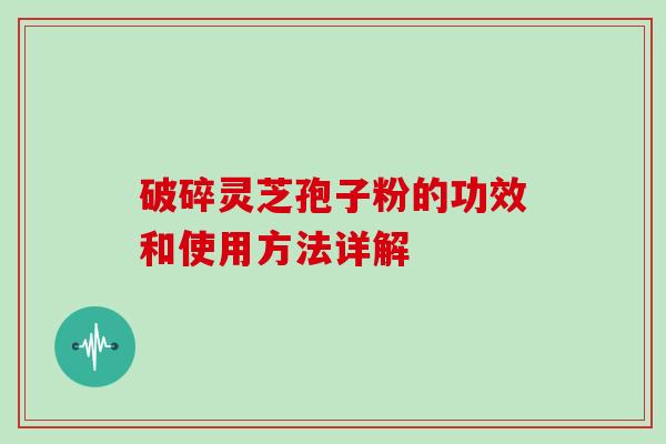 破碎灵芝孢子粉的功效和使用方法详解