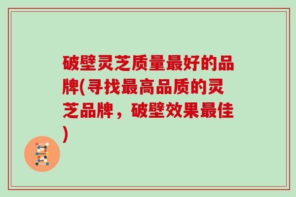 破壁灵芝质量最好的品牌(寻找最高品质的灵芝品牌，破壁效果最佳)