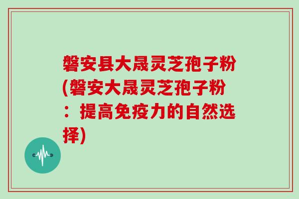 磐安县大晟灵芝孢子粉(磐安大晟灵芝孢子粉：提高免疫力的自然选择)