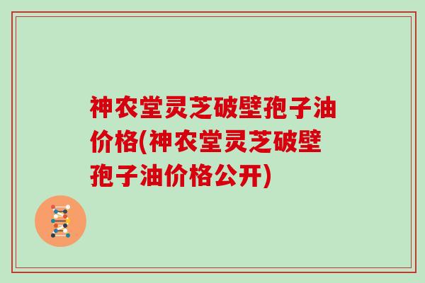 神农堂灵芝破壁孢子油价格(神农堂灵芝破壁孢子油价格公开)