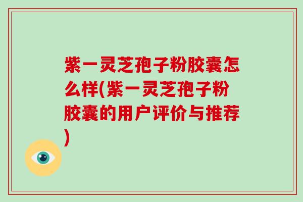 紫一灵芝孢子粉胶囊怎么样(紫一灵芝孢子粉胶囊的用户评价与推荐)