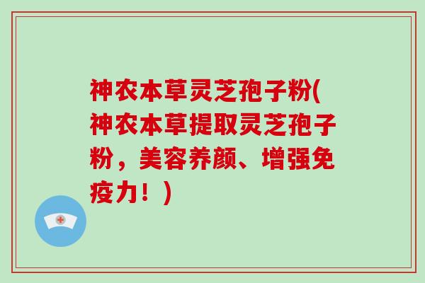 神农本草灵芝孢子粉(神农本草提取灵芝孢子粉，美容养颜、增强免疫力！)