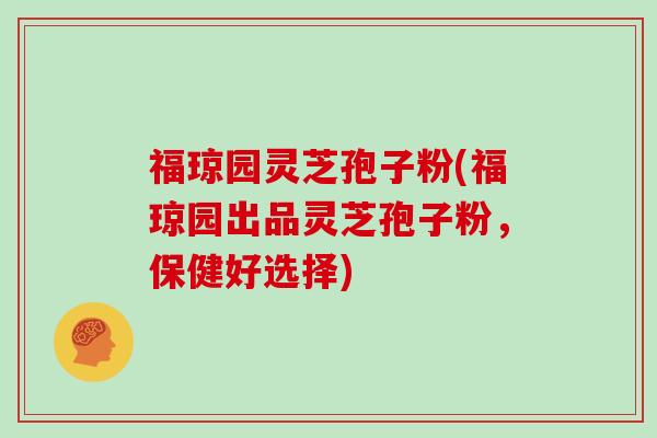 福琼园灵芝孢子粉(福琼园出品灵芝孢子粉，保健好选择)